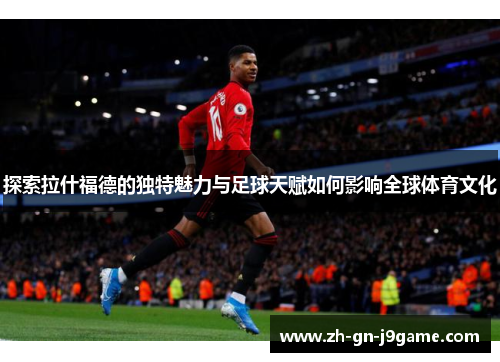探索拉什福德的独特魅力与足球天赋如何影响全球体育文化