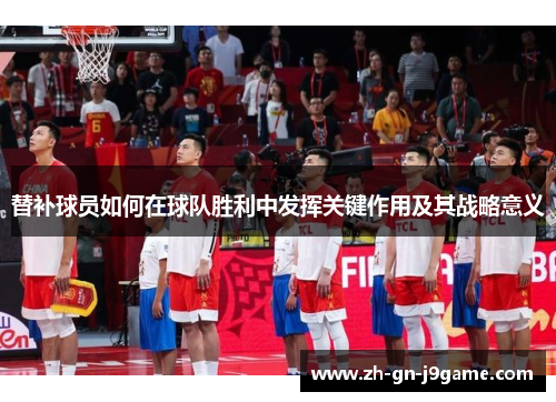 替补球员如何在球队胜利中发挥关键作用及其战略意义