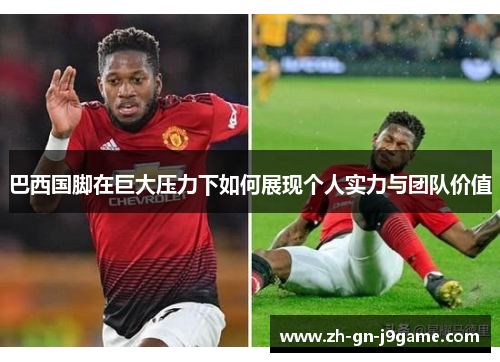 巴西国脚在巨大压力下如何展现个人实力与团队价值