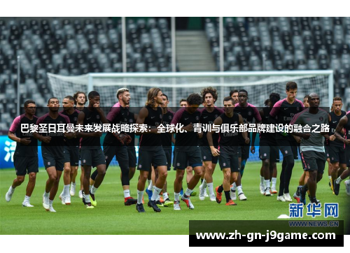 巴黎圣日耳曼未来发展战略探索：全球化、青训与俱乐部品牌建设的融合之路