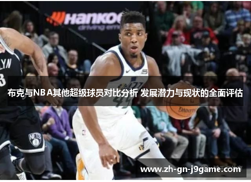 布克与NBA其他超级球员对比分析 发展潜力与现状的全面评估