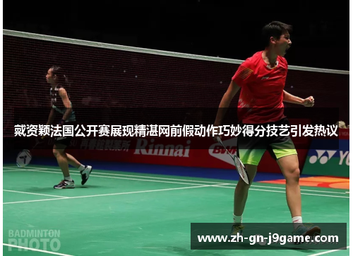 戴资颖法国公开赛展现精湛网前假动作巧妙得分技艺引发热议 戴资颖法国公开赛展现精湛网前假动作巧妙得分技艺引发热议