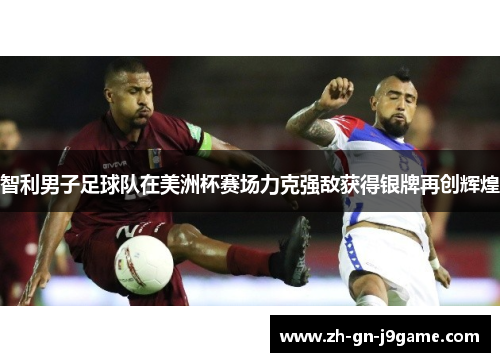 智利男子足球队在美洲杯赛场力克强敌获得银牌再创辉煌 智利男子足球队在美洲杯赛场力克强敌获得银牌再创辉煌