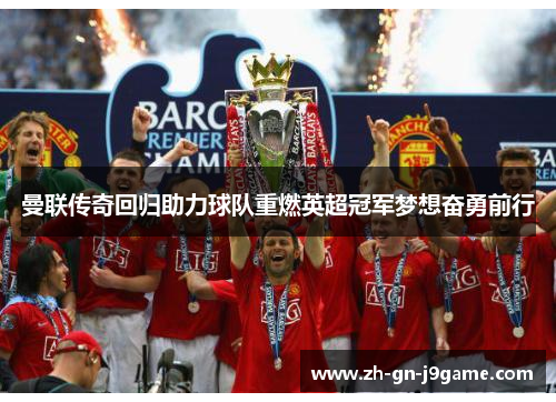 曼联传奇回归助力球队重燃英超冠军梦想奋勇前行