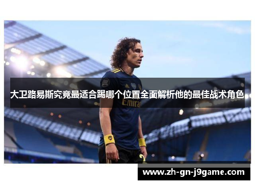 大卫路易斯究竟最适合踢哪个位置全面解析他的最佳战术角色