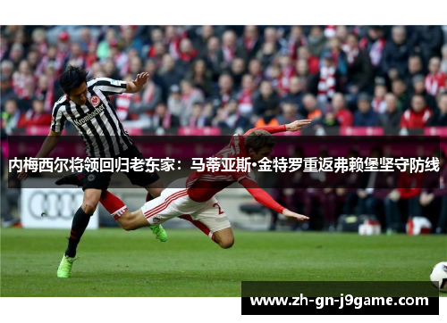 内梅西尔将领回归老东家：马蒂亚斯·金特罗重返弗赖堡坚守防线