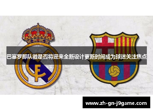 巴塞罗那队徽是否将迎来全新设计更新时间成为球迷关注焦点