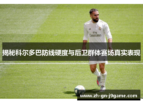 揭秘科尔多巴防线硬度与后卫群体赛场真实表现