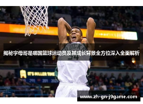 揭秘字母哥是哪国篮球运动员及其成长背景全方位深入全面解析