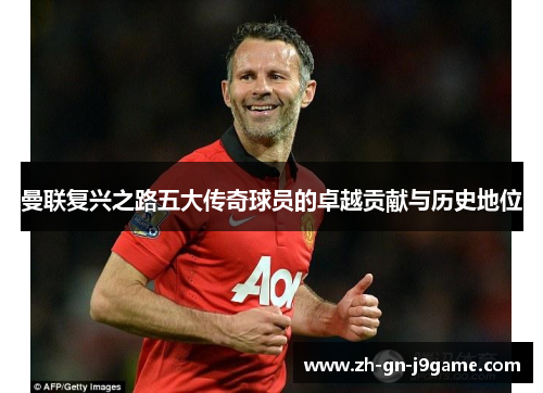 曼联复兴之路五大传奇球员的卓越贡献与历史地位