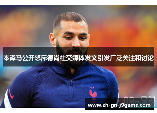 本泽马公开怒斥德尚社交媒体发文引发广泛关注和讨论