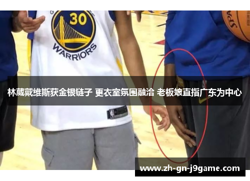 林葳戴维斯获金银链子 更衣室氛围融洽 老板娘直指广东为中心