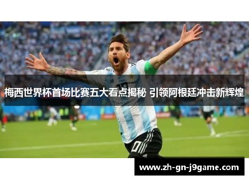梅西世界杯首场比赛五大看点揭秘 引领阿根廷冲击新辉煌