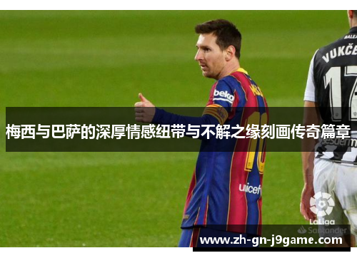 梅西与巴萨的深厚情感纽带与不解之缘刻画传奇篇章 梅西与巴萨的深厚情感纽带与不解之缘刻画传奇篇章