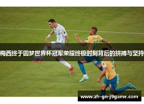 梅西终于圆梦世界杯冠军荣耀终极时刻背后的拼搏与坚持 梅西终于圆梦世界杯冠军荣耀终极时刻背后的拼搏与坚持