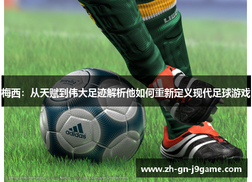 梅西：从天赋到伟大足迹解析他如何重新定义现代足球游戏