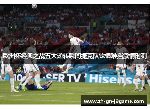 欧洲杯经典之战五大逆转瞬间捷克队饮恨难挡激情时刻