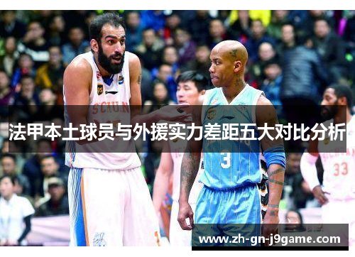 法甲本土球员与外援实力差距五大对比分析