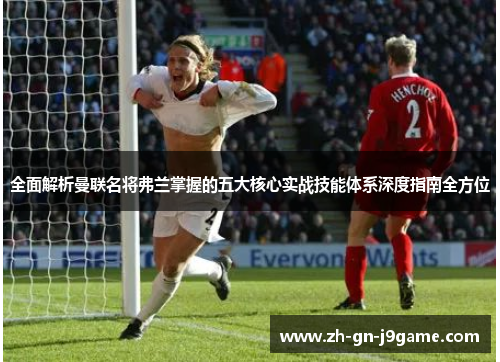 全面解析曼联名将弗兰掌握的五大核心实战技能体系深度指南全方位