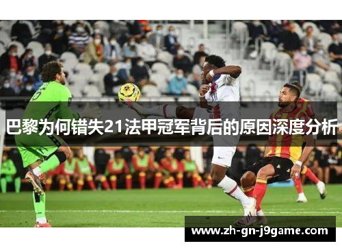 巴黎为何错失21法甲冠军背后的原因深度分析 巴黎为何错失21法甲冠军背后的原因深度分析