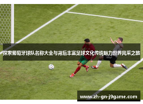 探索葡萄牙球队名称大全与背后丰富足球文化传统魅力世界风采之旅 探索葡萄牙球队名称大全与背后丰富足球文化传统魅力世界风采之旅