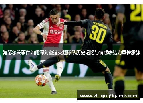 海瑟尔关事件如何深刻塑造英超球队历史记忆与情感联结力量传承脉 海瑟尔关事件如何深刻塑造英超球队历史记忆与情感联结力量传承脉
