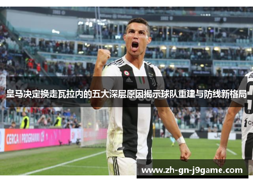 皇马决定换走瓦拉内的五大深层原因揭示球队重建与防线新格局