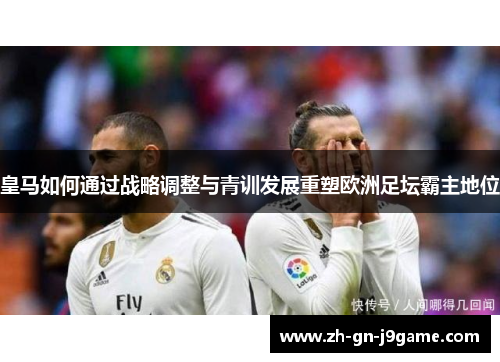 皇马如何通过战略调整与青训发展重塑欧洲足坛霸主地位 皇马如何通过战略调整与青训发展重塑欧洲足坛霸主地位