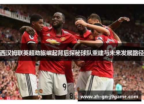 西汉姆联英超劲旅崛起背后探秘球队重建与未来发展路径
