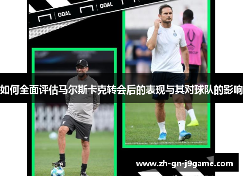 如何全面评估马尔斯卡克转会后的表现与其对球队的影响