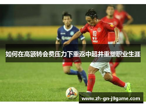 如何在高额转会费压力下重返中超并重塑职业生涯