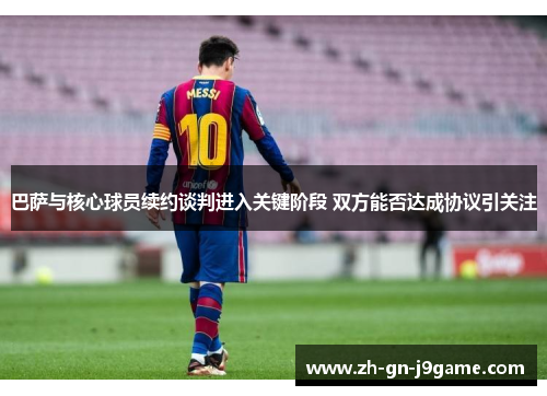 巴萨与核心球员续约谈判进入关键阶段 双方能否达成协议引关注 巴萨与核心球员续约谈判进入关键阶段 双方能否达成协议引关注