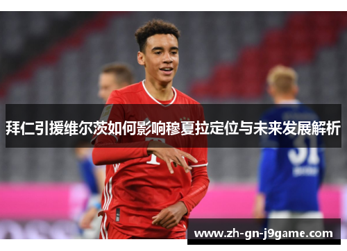 拜仁引援维尔茨如何影响穆夏拉定位与未来发展解析