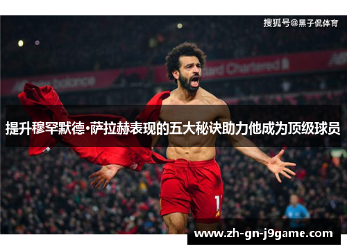 提升穆罕默德·萨拉赫表现的五大秘诀助力他成为顶级球员