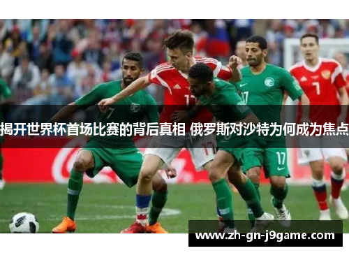 揭开世界杯首场比赛的背后真相 俄罗斯对沙特为何成为焦点