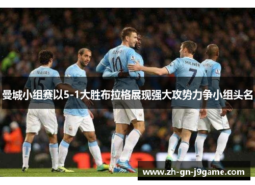 曼城小组赛以5-1大胜布拉格展现强大攻势力争小组头名