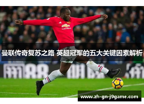 曼联传奇复苏之路 英超冠军的五大关键因素解析