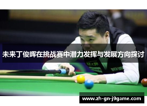 未来丁俊晖在挑战赛中潜力发挥与发展方向探讨