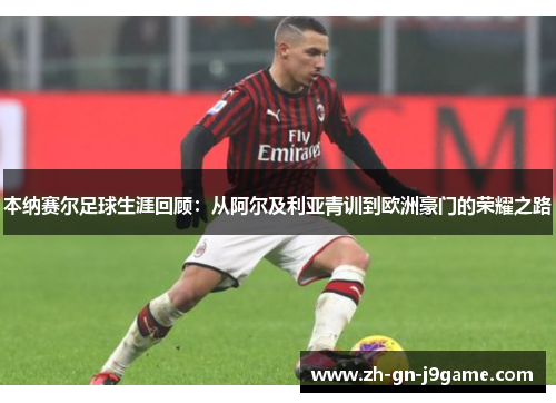 本纳赛尔足球生涯回顾：从阿尔及利亚青训到欧洲豪门的荣耀之路