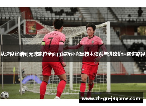 从速度终结到无球跑位全面再解析孙兴慜技术体系与进攻价值演进路径