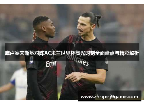 库卢塞夫斯基对阵AC米兰世界杯高光时刻全面盘点与精彩解析 库卢塞夫斯基对阵AC米兰世界杯高光时刻全面盘点与精彩解析