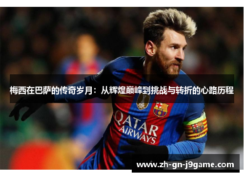 梅西在巴萨的传奇岁月:从辉煌巅峰到挑战与转折的心路历程 梅西在巴萨的传奇岁月:从辉煌巅峰到挑战与转折的心路历程