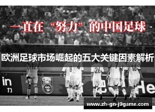 欧洲足球市场崛起的五大关键因素解析 欧洲足球市场崛起的五大关键因素解析