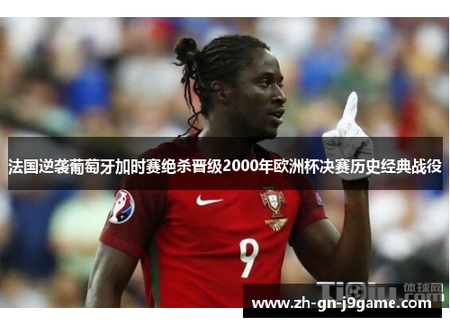 法国逆袭葡萄牙加时赛绝杀晋级2000年欧洲杯决赛历史经典战役 法国逆袭葡萄牙加时赛绝杀晋级2000年欧洲杯决赛历史经典战役