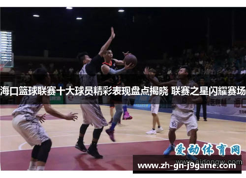海口篮球联赛十大球员精彩表现盘点揭晓 联赛之星闪耀赛场 海口篮球联赛十大球员精彩表现盘点揭晓 联赛之星闪耀赛场