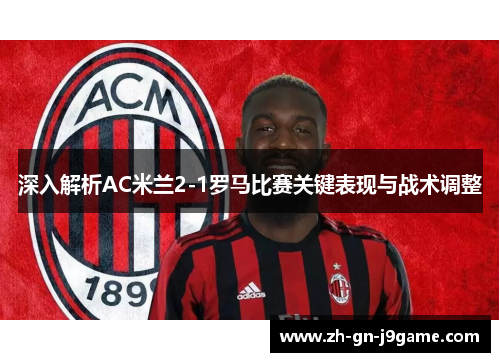 深入解析AC米兰2-1罗马比赛关键表现与战术调整 深入解析AC米兰2-1罗马比赛关键表现与战术调整
