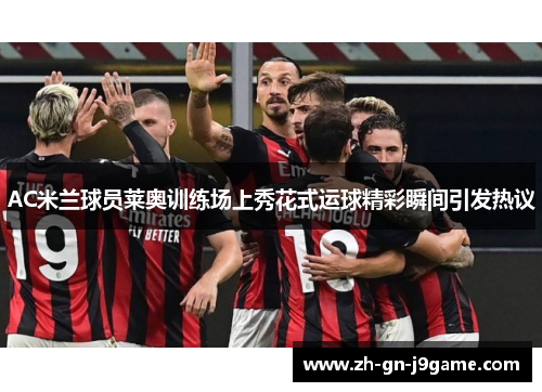 AC米兰球员莱奥训练场上秀花式运球精彩瞬间引发热议