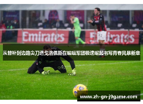 从替补到边路尖刀迭戈洛佩斯在蝙蝠军团极速崛起书写青春风暴新章 从替补到边路尖刀迭戈洛佩斯在蝙蝠军团极速崛起书写青春风暴新章