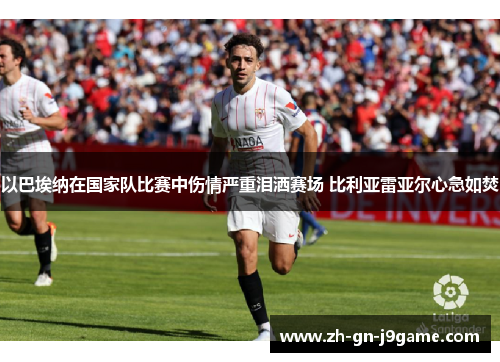 以巴埃纳在国家队比赛中伤情严重泪洒赛场 比利亚雷亚尔心急如焚 以巴埃纳在国家队比赛中伤情严重泪洒赛场 比利亚雷亚尔心急如焚
