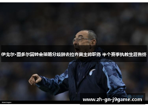 伊戈尔·图多尔因转会策略分歧辞去拉齐奥主帅职务 半个赛季执教生涯告终 伊戈尔·图多尔因转会策略分歧辞去拉齐奥主帅职务 半个赛季执教生涯告终